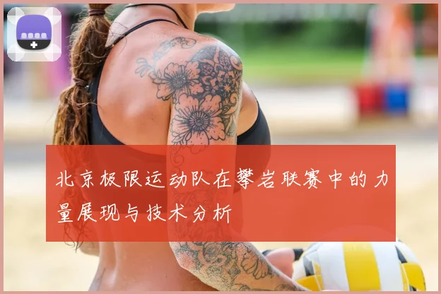 北京极限运动队在攀岩联赛中的力量展现与技术分析