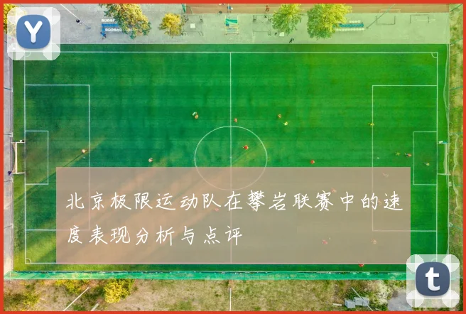 北京极限运动队在攀岩联赛中的速度表现分析与点评