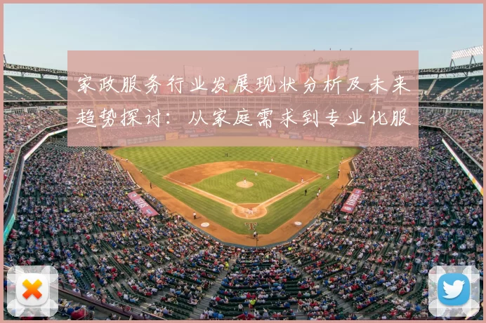 家政服务行业发展现状分析及未来趋势探讨：从家庭需求到专业化服务的转型