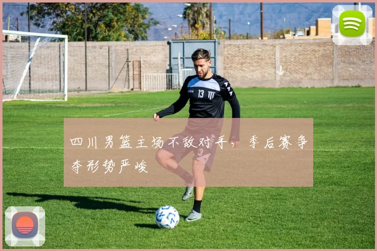 四川男篮主场不敌对手，季后赛争夺形势严峻