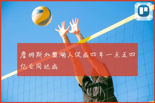詹姆斯加盟湖人促成四年一点五四亿合同达成