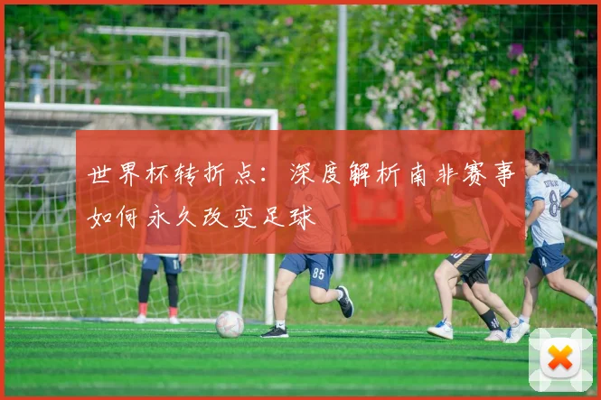 世界杯转折点:深度解析南非赛事如何永久改变足球