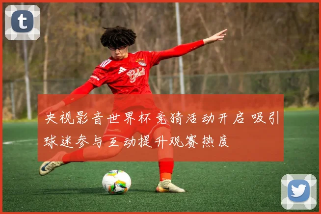 央视影音世界杯竞猜活动开启 吸引球迷参与互动提升观赛热度