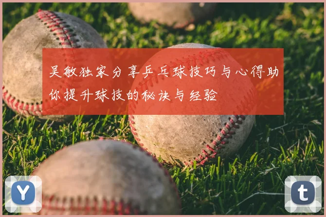 吴敏独家分享乒乓球技巧与心得助你提升球技的秘诀与经验