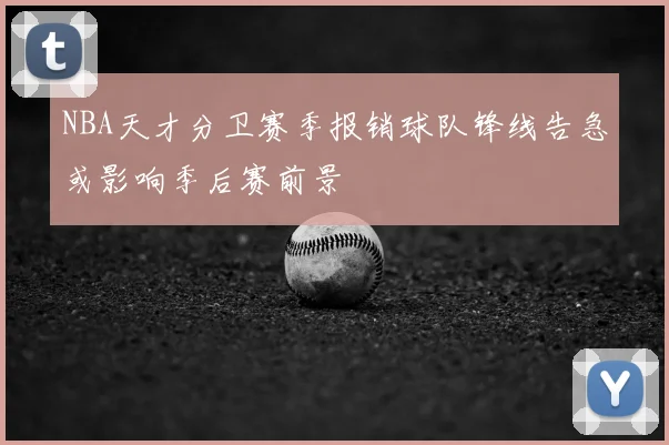 NBA天才分卫赛季报销球队锋线告急或影响季后赛前景