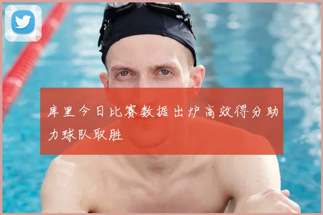 库里今日比赛数据出炉高效得分助力球队取胜