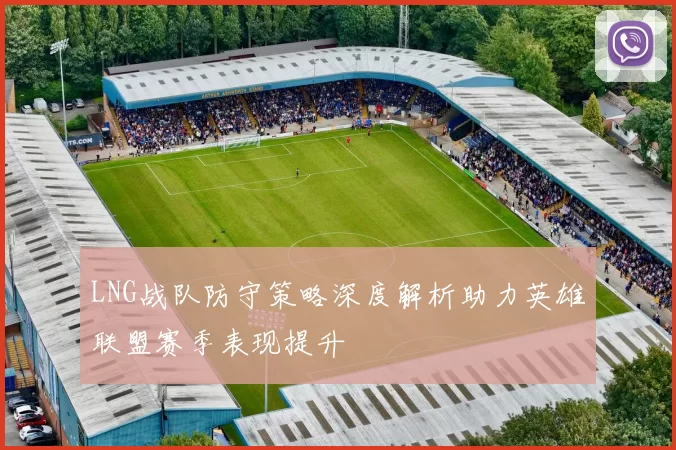 LNG战队防守策略深度解析助力英雄联盟赛季表现提升