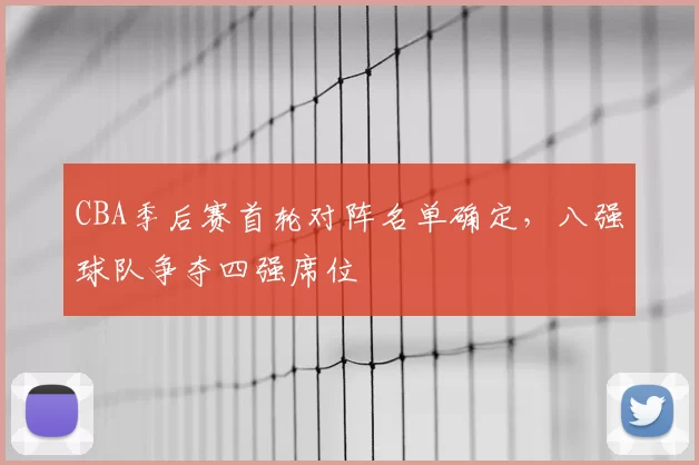 CBA季后赛首轮对阵名单确定，八强球队争夺四强席位