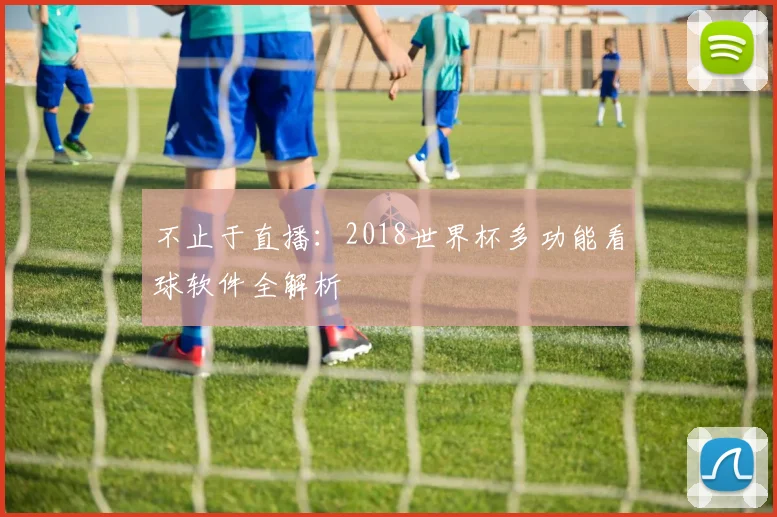 不止于直播：2018世界杯多功能看球软件全解析