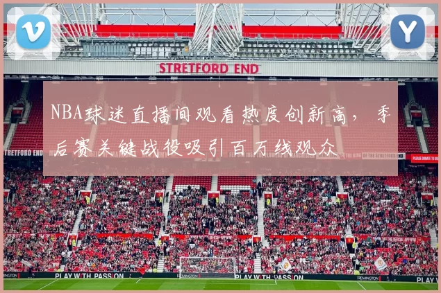 NBA球迷直播间观看热度创新高，季后赛关键战役吸引百万线观众