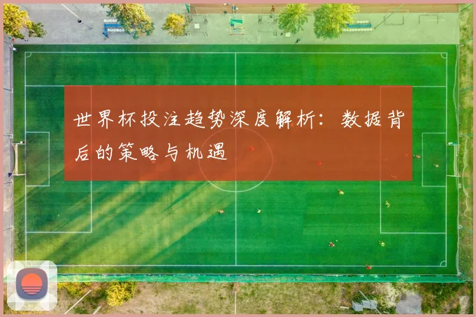 世界杯投注趋势深度解析：数据背后的策略与机遇