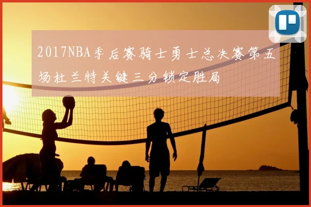 2017NBA季后赛骑士勇士总决赛第五场杜兰特关键三分锁定胜局