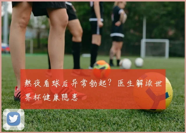 熬夜看球后异常勃起？医生解读世界杯健康隐患