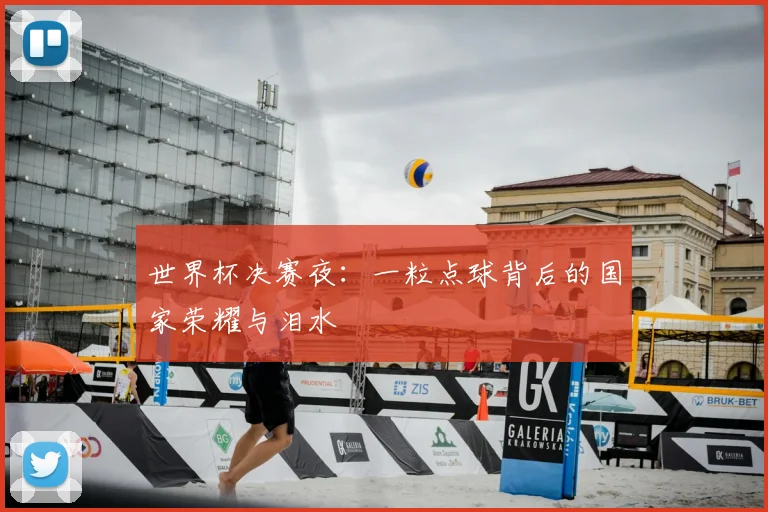 世界杯决赛夜：一粒点球背后的国家荣耀与泪水