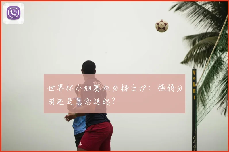 世界杯小组赛积分榜出炉：强弱分明还是悬念迭起？