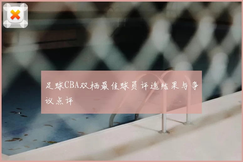 足球CBA双栖最佳球员评选结果与争议点评