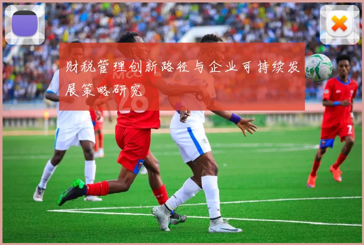 财税管理创新路径与企业可持续发展策略研究