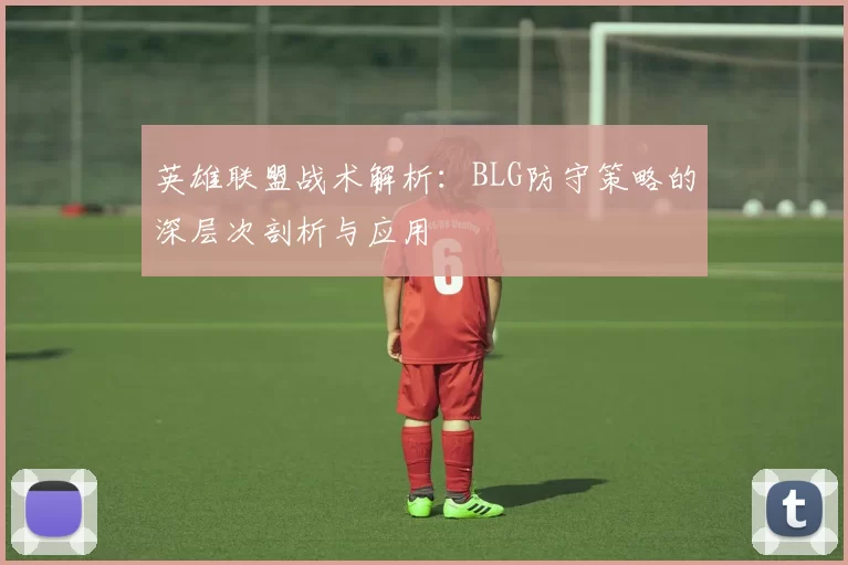 英雄联盟战术解析：BLG防守策略的深层次剖析与应用