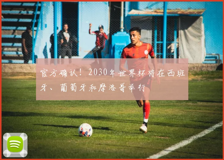 官方确认！2030年世界杯将在西班牙、葡萄牙和摩洛哥举行