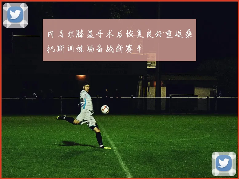 内马尔膝盖手术后恢复良好重返桑托斯训练场备战新赛季