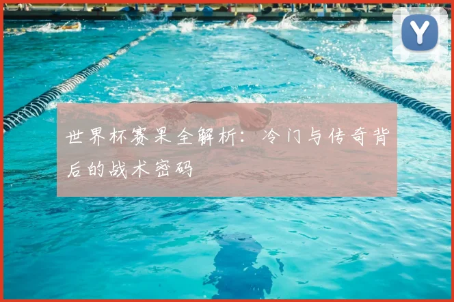 世界杯赛果全解析：冷门与传奇背后的战术密码