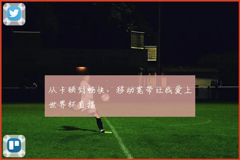 从卡顿到畅快,移动宽带让我爱上世界杯直播