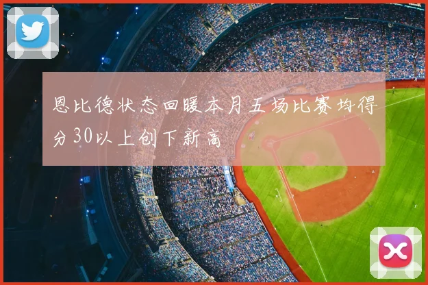恩比德状态回暖本月五场比赛均得分30以上创下新高