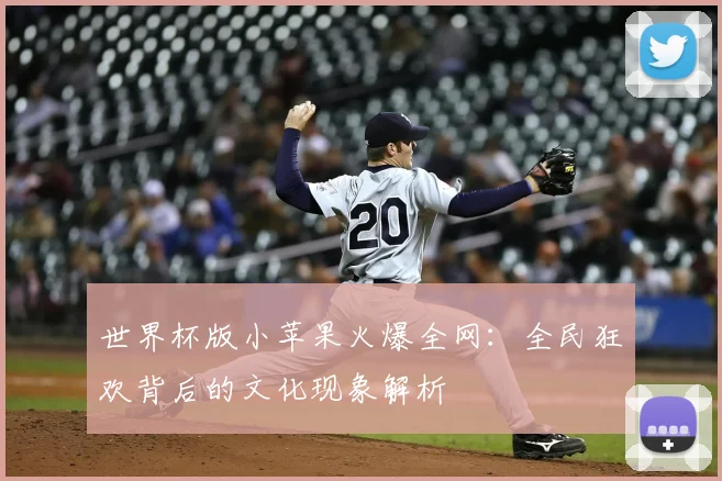世界杯版小苹果火爆全网：全民狂欢背后的文化现象解析