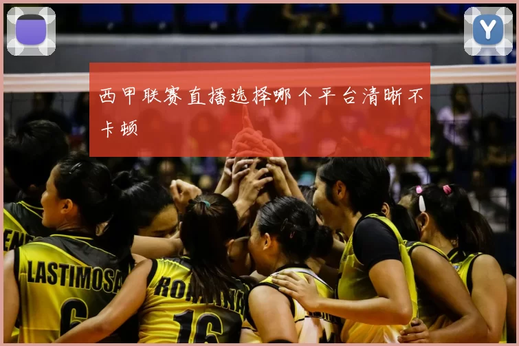 西甲联赛直播选择哪个平台清晰不卡顿