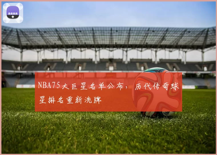 NBA75大巨星名单公布，历代传奇球星排名重新洗牌