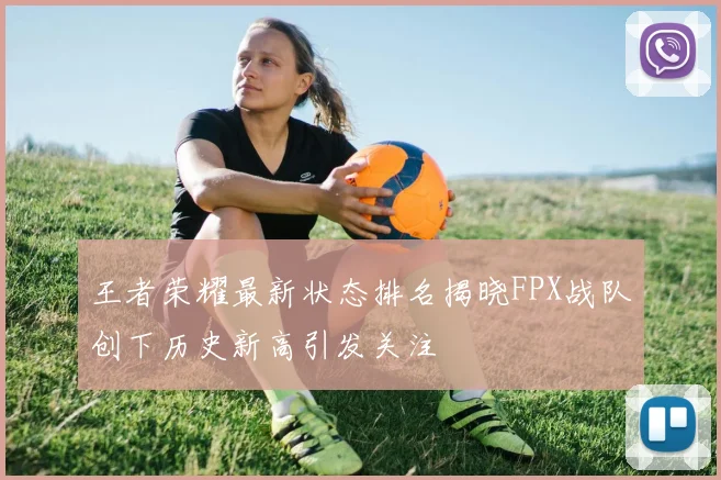 王者荣耀最新状态排名揭晓FPX战队创下历史新高引发关注