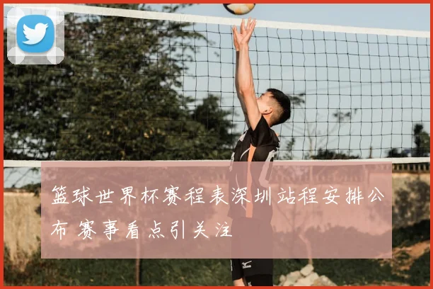 篮球世界杯赛程表深圳站程安排公布 赛事看点引关注