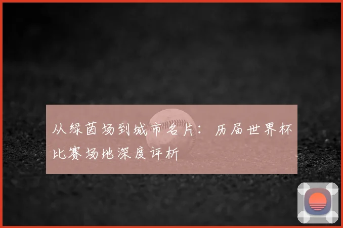 从绿茵场到城市名片：历届世界杯比赛场地深度评析