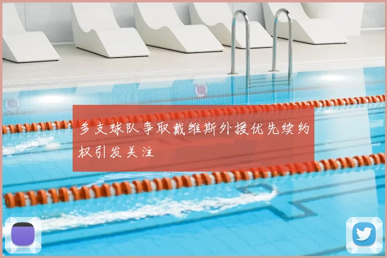 多支球队争取戴维斯外援优先续约权引发关注