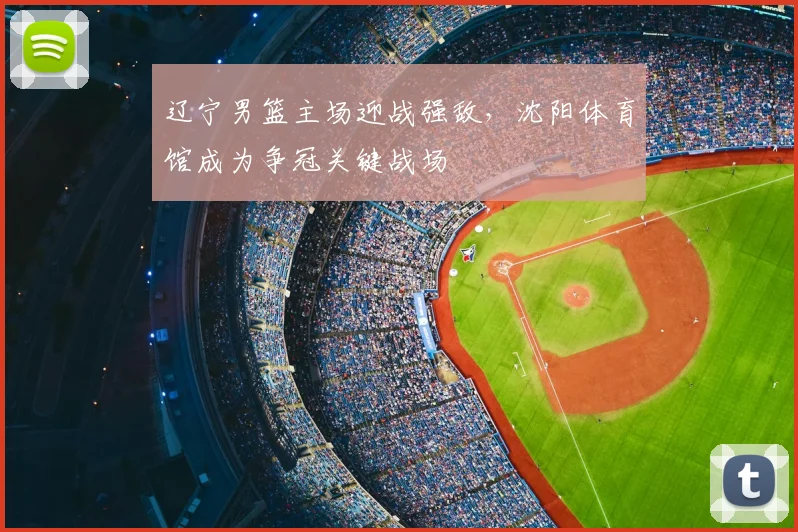 辽宁男篮主场迎战强敌，沈阳体育馆成为争冠关键战场