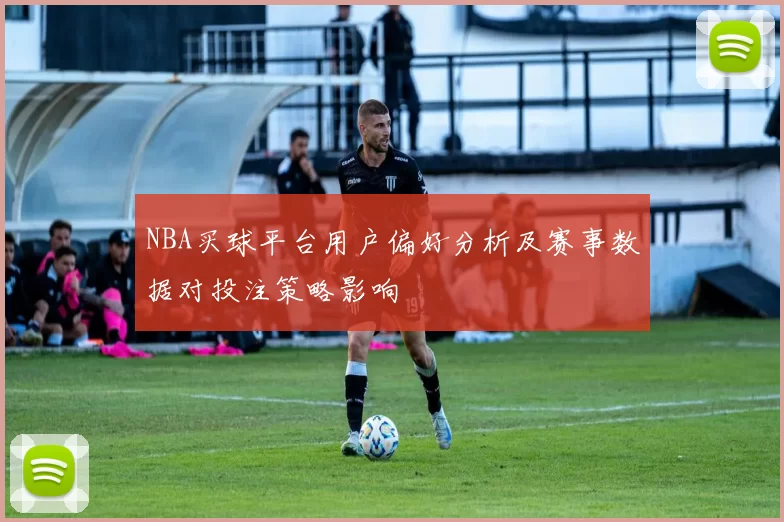 NBA买球平台用户偏好分析及赛事数据对投注策略影响