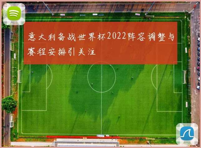 意大利备战世界杯2022阵容调整与赛程安排引关注