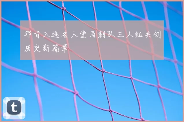 邓肯入选名人堂马刺队三人组共创历史新篇章