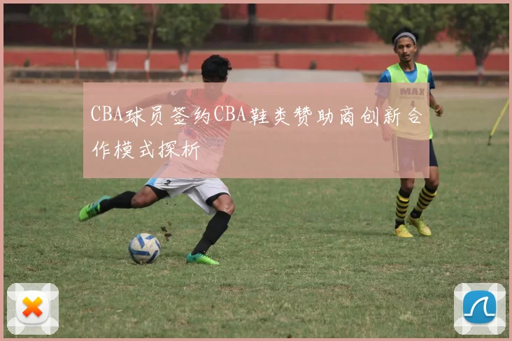 CBA球员签约CBA鞋类赞助商创新合作模式探析