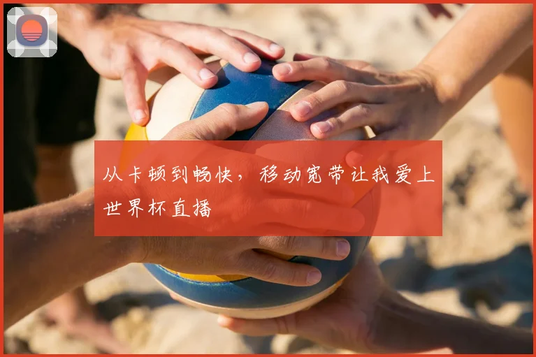 从卡顿到畅快，移动宽带让我爱上世界杯直播