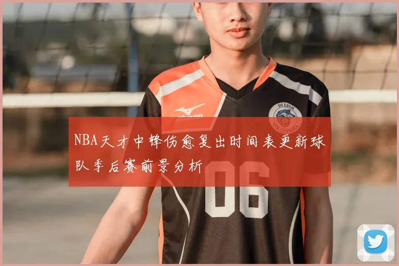 NBA天才中锋伤愈复出时间表更新球队季后赛前景分析