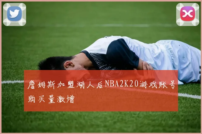 詹姆斯加盟湖人后NBA2K20游戏账号购买量激增