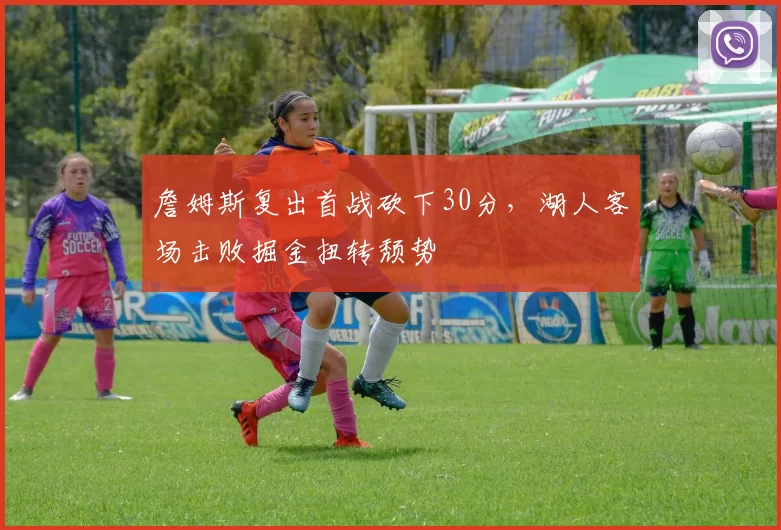 詹姆斯复出首战砍下30分，湖人客场击败掘金扭转颓势