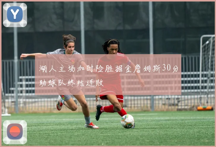湖人主场加时险胜掘金詹姆斯30分助球队终结连败
