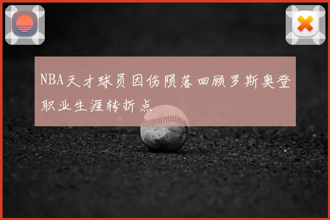 NBA天才球员因伤陨落回顾罗斯奥登职业生涯转折点