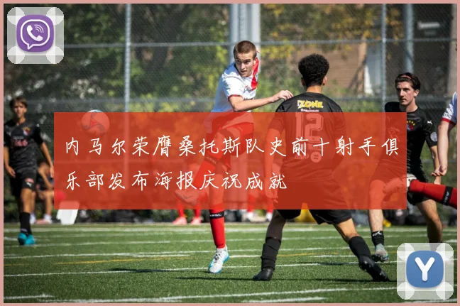 内马尔荣膺桑托斯队史前十射手俱乐部发布海报庆祝成就