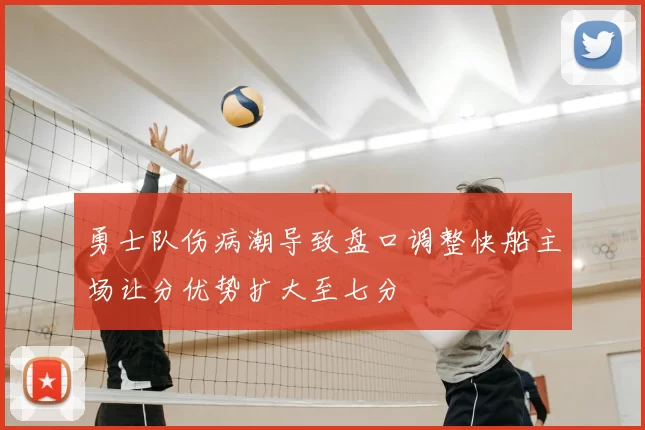 勇士队伤病潮导致盘口调整快船主场让分优势扩大至七分