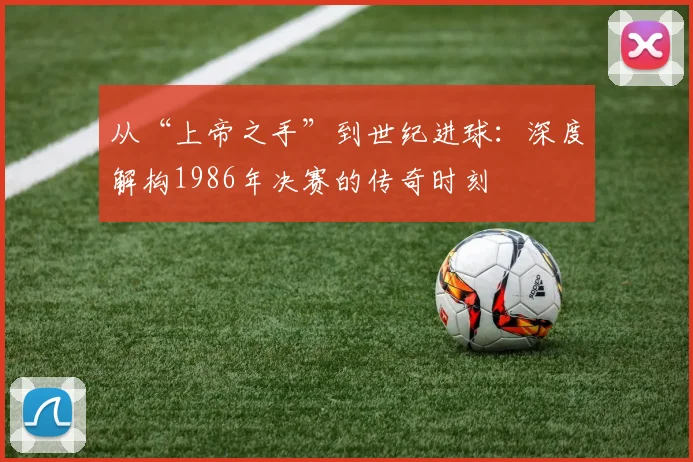 从“上帝之手”到世纪进球：深度解构1986年决赛的传奇时刻