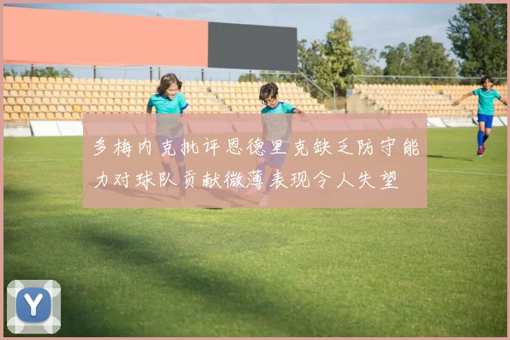 多梅内克批评恩德里克缺乏防守能力对球队贡献微薄表现令人失望