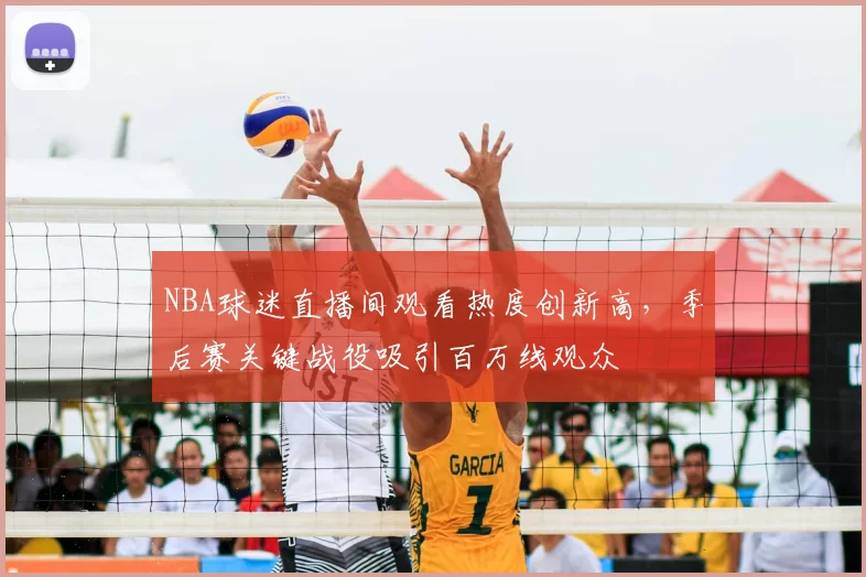 NBA球迷直播间观看热度创新高，季后赛关键战役吸引百万线观众
